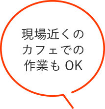 現場近くのカフェでの作業もOK